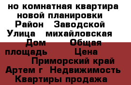 1-но комнатная квартира новой планировки › Район ­ Заводской › Улица ­ михайловская › Дом ­ 1 › Общая площадь ­ 34 › Цена ­ 1 350 000 - Приморский край, Артем г. Недвижимость » Квартиры продажа   